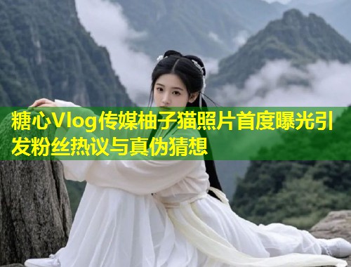 糖心Vlog传媒柚子猫照片首度曝光引发粉丝热议与真伪猜想