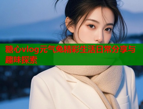 糖心vlog元气兔精彩生活日常分享与趣味探索