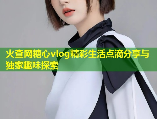 火查网糖心vlog精彩生活点滴分享与独家趣味探索