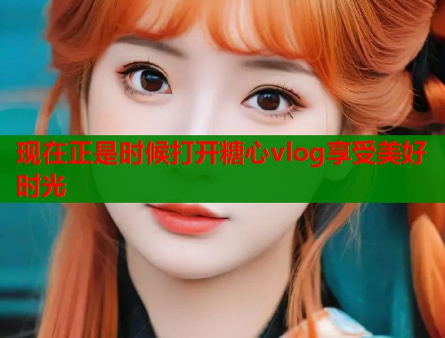 现在正是时候打开糖心vlog享受美好时光