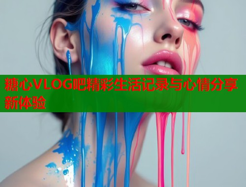 糖心VLOG吧精彩生活记录与心情分享新体验