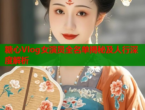 糖心Vlog女演员全名单揭秘及人行深度解析