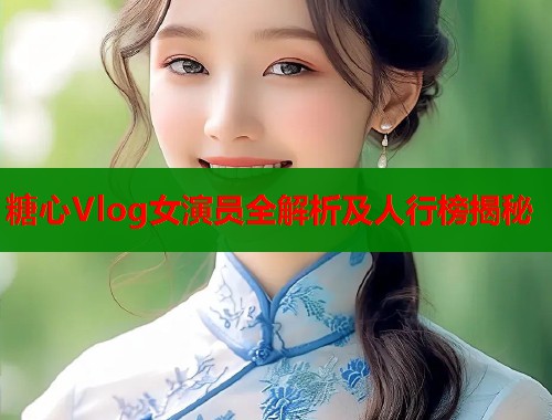 糖心Vlog女演员全解析及人行榜揭秘