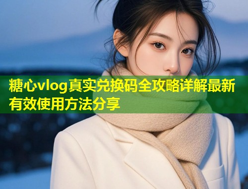 糖心vlog真实兑换码全攻略详解最新有效使用方法分享  第2张