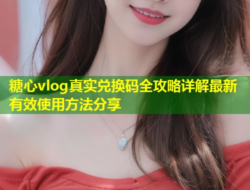 糖心vlog真实兑换码全攻略详解最新有效使用方法分享