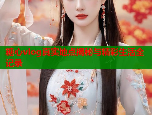 糖心vlog真实地点揭秘与精彩生活全记录  第2张