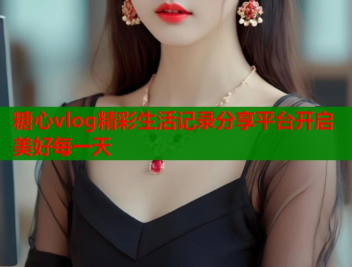 糖心vlog精彩生活记录分享平台开启美好每一天  第1张