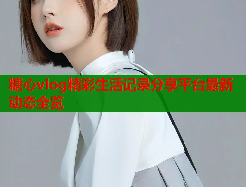 糖心vlog精彩生活记录分享平台最新动态全览  第2张