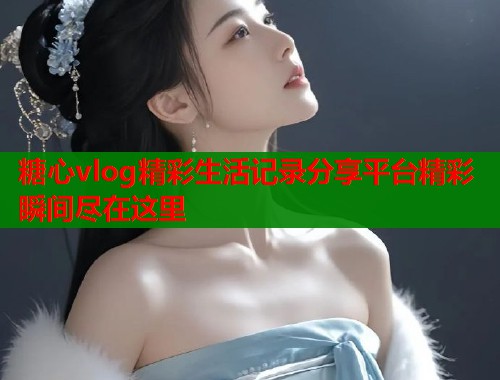 糖心vlog精彩生活记录分享平台精彩瞬间尽在这里  第2张