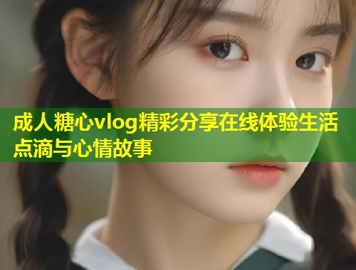 成人糖心vlog精彩分享在线体验生活点滴与心情故事