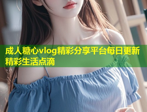 成人糖心vlog精彩分享平台每日更新精彩生活点滴