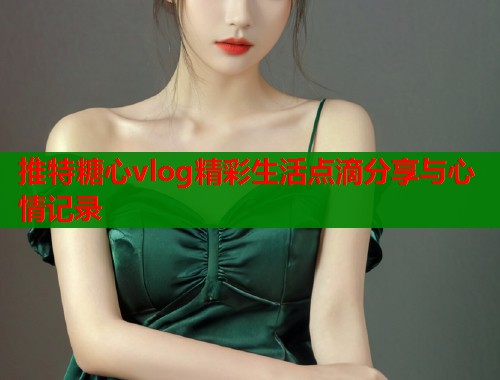 推特糖心vlog精彩生活点滴分享与心情记录  第1张