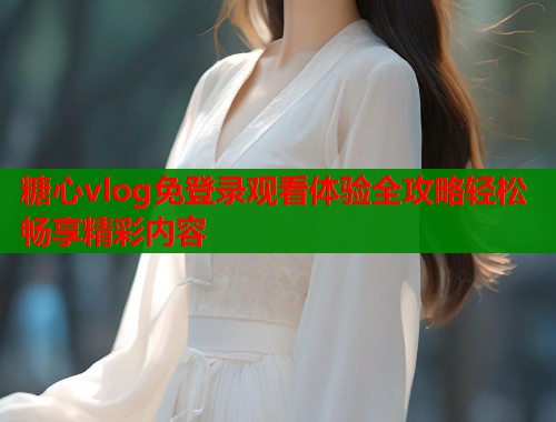糖心vlog免登录观看体验全攻略轻松畅享精彩内容  第1张