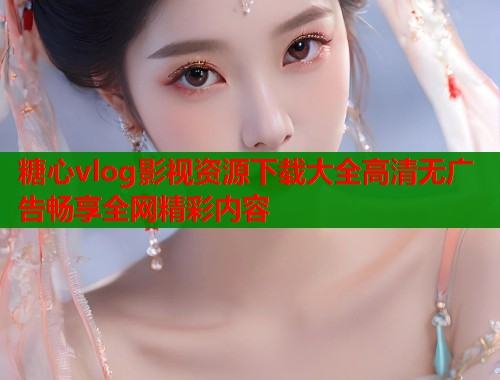 糖心vlog影视资源下载大全高清无广告畅享全网精彩内容