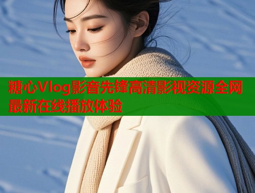 糖心Vlog影音先锋高清影视资源全网最新在线播放体验  第2张