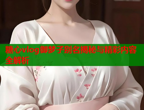 糖心vlog御梦子别名揭秘与精彩内容全解析