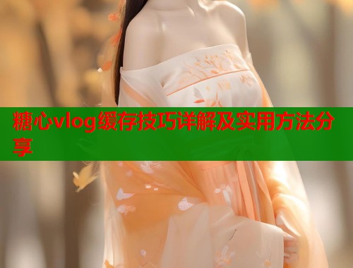 糖心vlog缓存技巧详解及实用方法分享