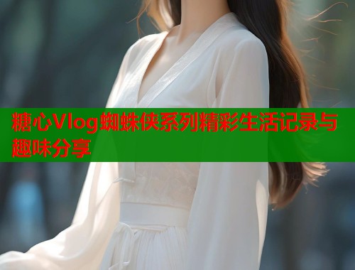 糖心Vlog蜘蛛侠系列精彩生活记录与趣味分享
