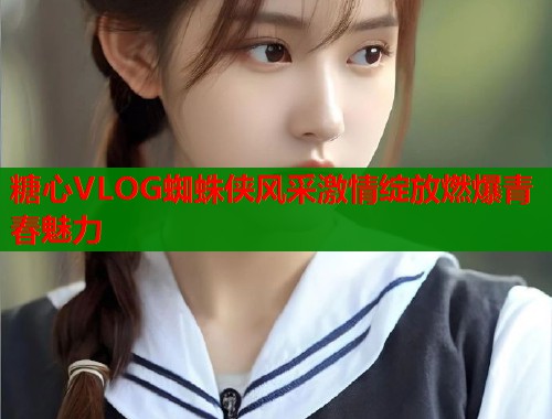 糖心VLOG蜘蛛侠风采激情绽放燃爆青春魅力