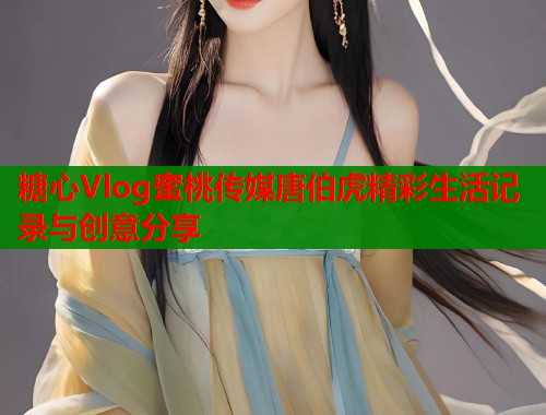 糖心Vlog蜜桃传媒唐伯虎精彩生活记录与创意分享