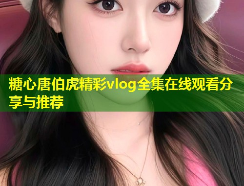 糖心唐伯虎精彩vlog全集在线观看分享与推荐