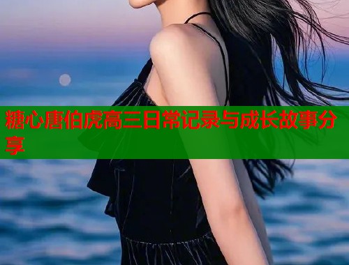 糖心唐伯虎高三日常记录与成长故事分享