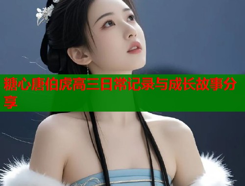 糖心唐伯虎高三日常记录与成长故事分享  第2张