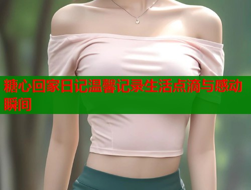糖心回家日记温馨记录生活点滴与感动瞬间
