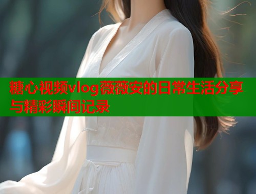 糖心视频vlog薇薇安的日常生活分享与精彩瞬间记录