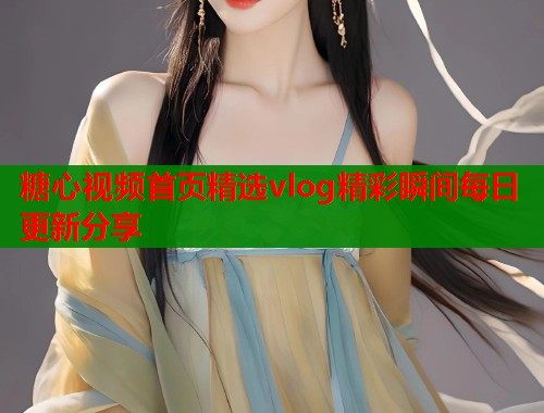 糖心视频首页精选vlog精彩瞬间每日更新分享