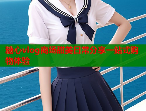 糖心vlog商场甜美日常分享一站式购物体验