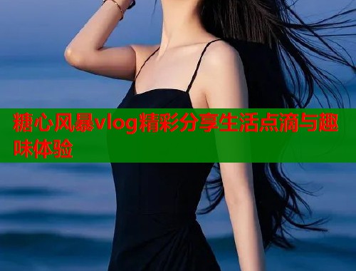 糖心风暴vlog精彩分享生活点滴与趣味体验