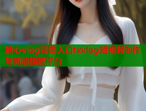 糖心vlog官网入口txvlog短视频创作与高清播放平台