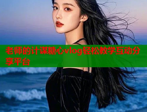 老师的计谋糖心vlog轻松教学互动分享平台  第2张